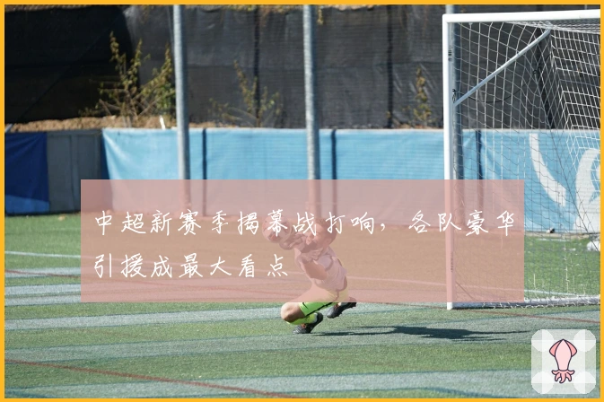 中超新赛季揭幕战打响，各队豪华引援成最大看点