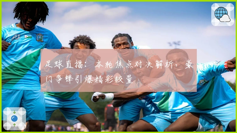 足球直播：本轮焦点对决解析，豪门争锋引爆精彩较量