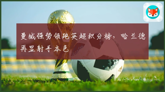 曼城强势领跑英超积分榜，哈兰德再显射手本色