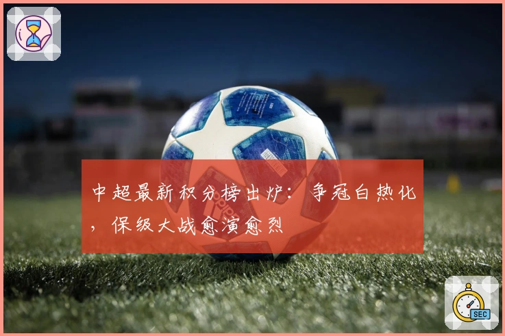 中超最新积分榜出炉：争冠白热化，保级大战愈演愈烈