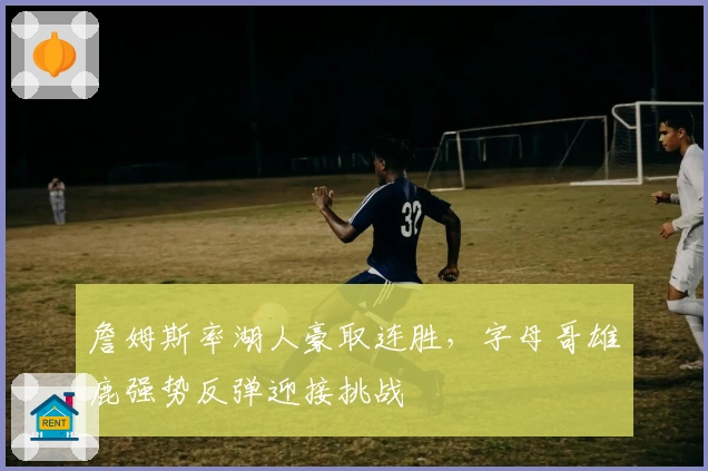 詹姆斯率湖人豪取连胜，字母哥雄鹿强势反弹迎接挑战