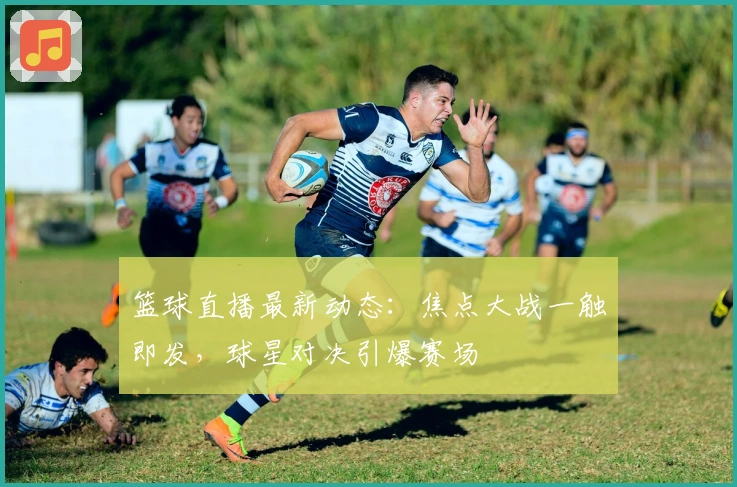 篮球直播最新动态：焦点大战一触即发，球星对决引爆赛场