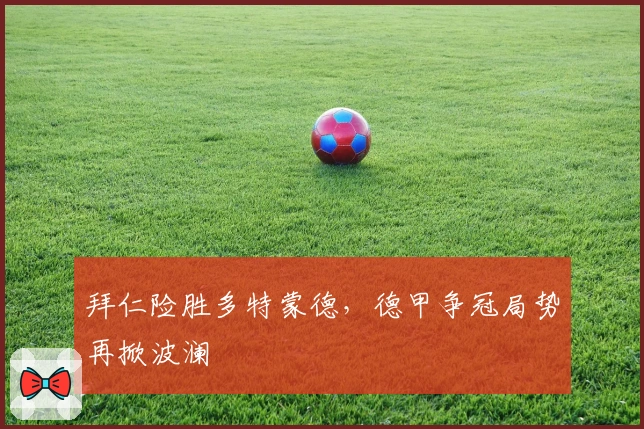 拜仁险胜多特蒙德，德甲争冠局势再掀波澜