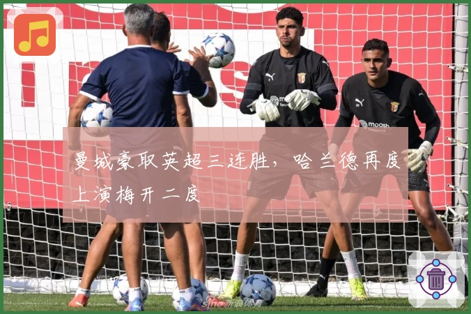 曼城豪取英超三连胜，哈兰德再度上演梅开二度