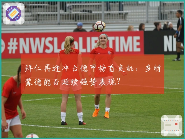 拜仁再迎冲击德甲榜首良机,多特蒙德能否延续强势表现?