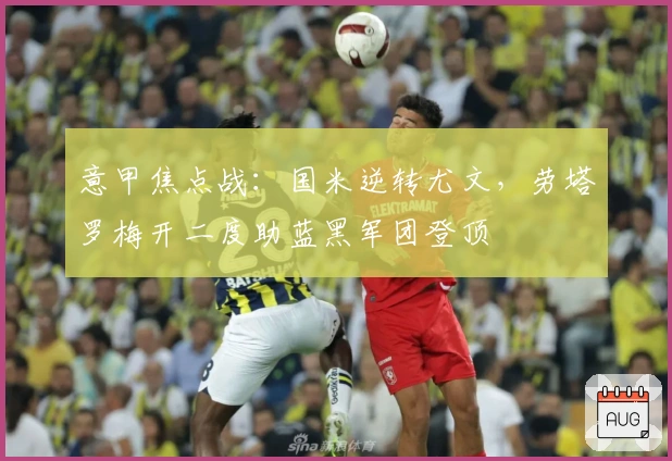意甲焦点战：国米逆转尤文，劳塔罗梅开二度助蓝黑军团登顶