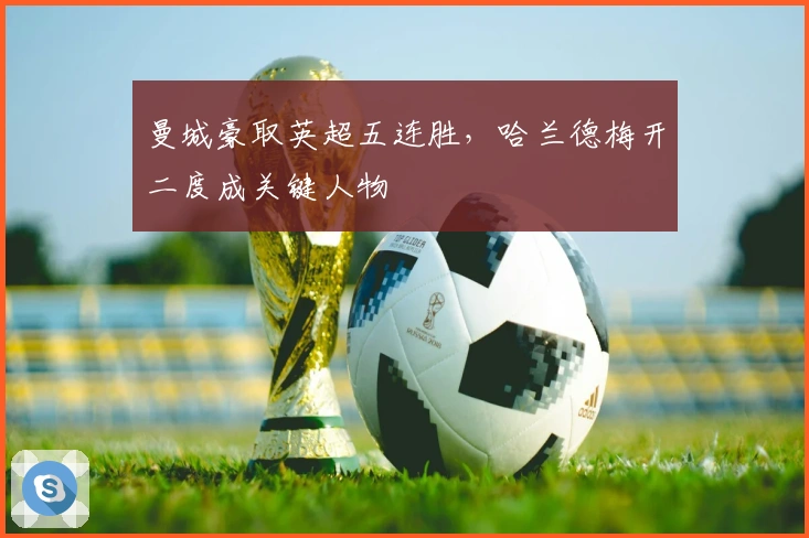 曼城豪取英超五连胜，哈兰德梅开二度成关键人物