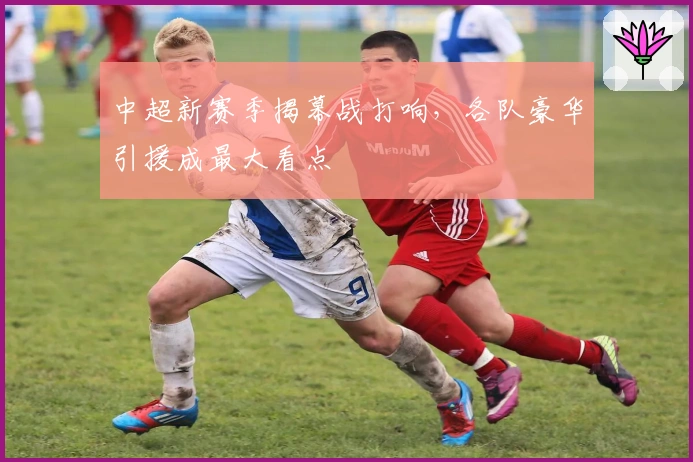 中超新赛季揭幕战打响，各队豪华引援成最大看点