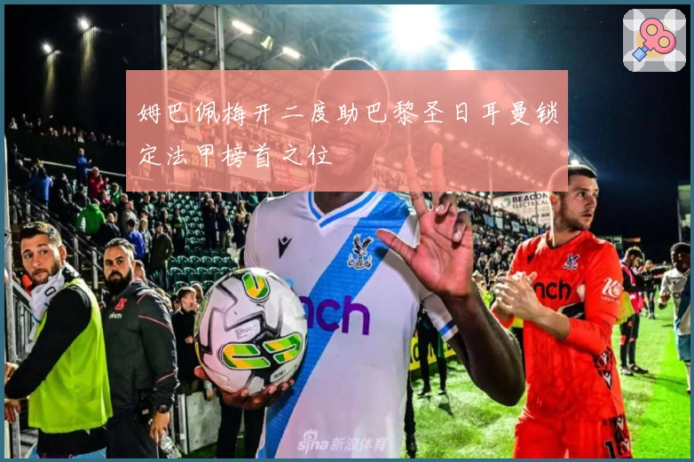 姆巴佩梅开二度助巴黎圣日耳曼锁定法甲榜首之位