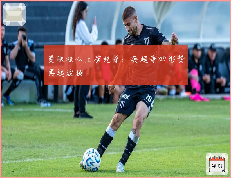 曼联核心上演绝杀，英超争四形势再起波澜