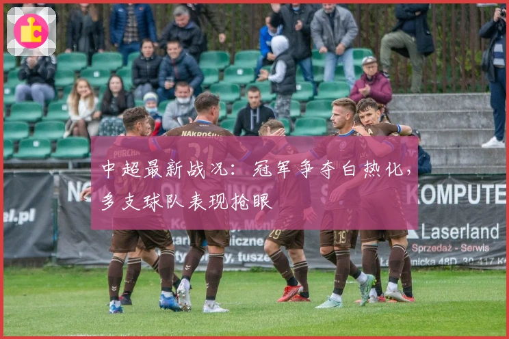中超最新战况：冠军争夺白热化，多支球队表现抢眼