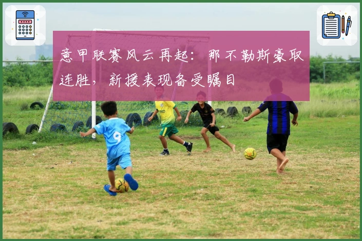 意甲联赛风云再起：那不勒斯豪取连胜，新援表现备受瞩目