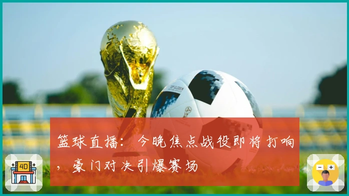 篮球直播：今晚焦点战役即将打响，豪门对决引爆赛场