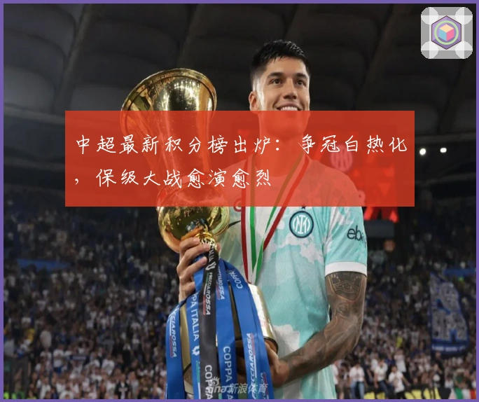 中超最新积分榜出炉：争冠白热化，保级大战愈演愈烈