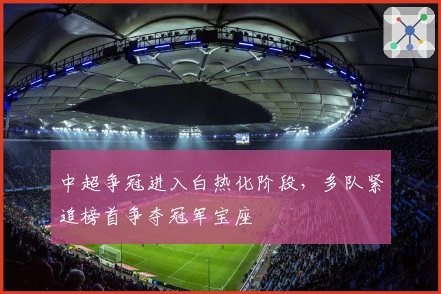 中超争冠进入白热化阶段，多队紧追榜首争夺冠军宝座