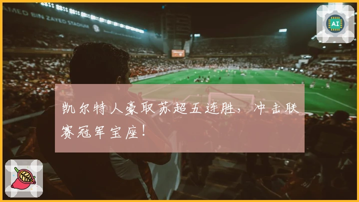 凯尔特人豪取苏超五连胜，冲击联赛冠军宝座！