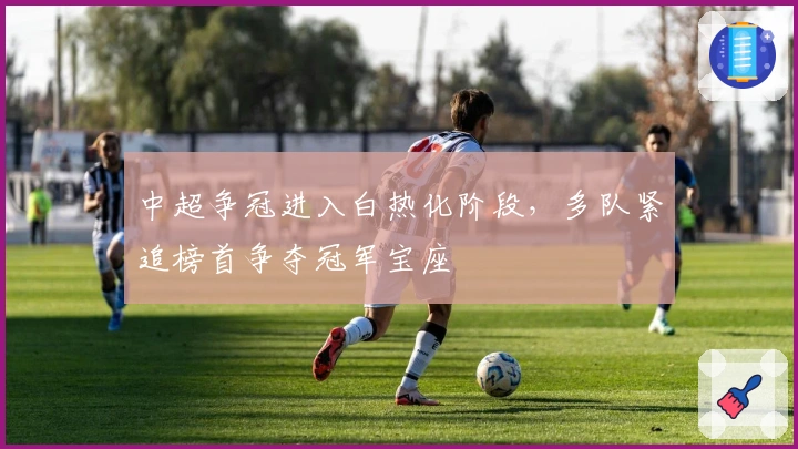 中超争冠进入白热化阶段，多队紧追榜首争夺冠军宝座