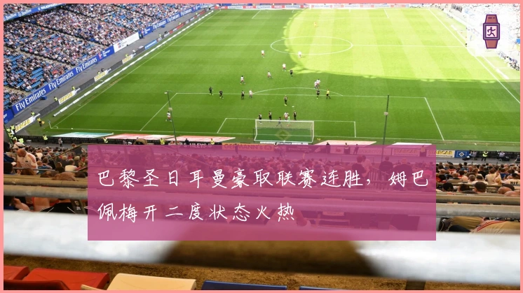 巴黎圣日耳曼豪取联赛连胜，姆巴佩梅开二度状态火热