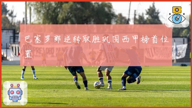 巴塞罗那逆转取胜巩固西甲榜首位置