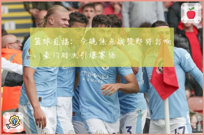 篮球直播：今晚焦点战役即将打响，豪门对决引爆赛场