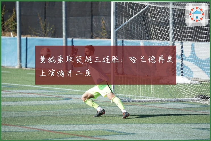 曼城豪取英超三连胜，哈兰德再度上演梅开二度