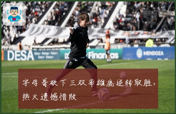 字母哥砍下三双率雄鹿逆转取胜，热火遗憾惜败