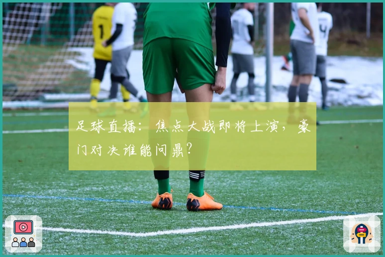 足球直播：焦点大战即将上演，豪门对决谁能问鼎？